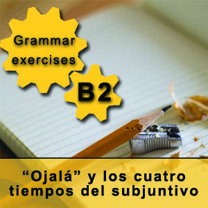 Grammar exercises B2 Ojalá y los cuatro tiempos del subjuntivo